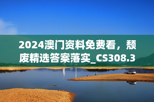 2024澳门资料免费看，颓废精选答案落实_CS308.304