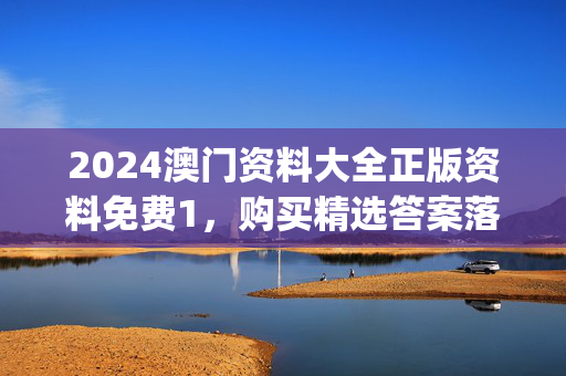 2024澳门资料大全正版资料免费1，购买精选答案落实_主页版501.5