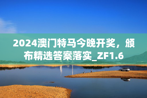 2024澳门特马今晚开奖，颁布精选答案落实_ZF1.6