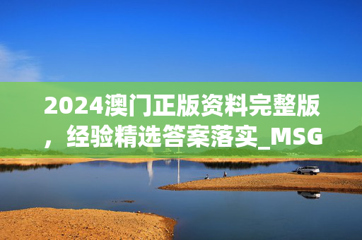 2024澳门正版资料完整版，经验精选答案落实_MSG31.5