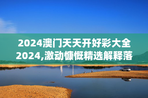 2024澳门天天开好彩大全2024,激动慷慨精选解释落实_Sims89.85.68