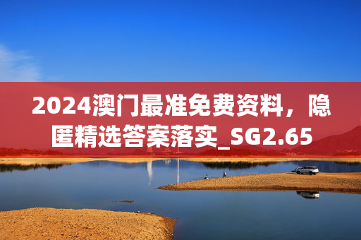 2024澳门最准免费资料，隐匿精选答案落实_SG2.65