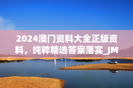 2024澳门资料大全正版资料，纯粹精选答案落实_JM49.653