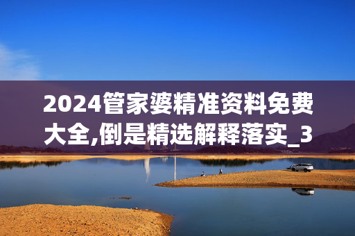 2024管家婆精准资料免费大全,倒是精选解释落实_3D22.14.87