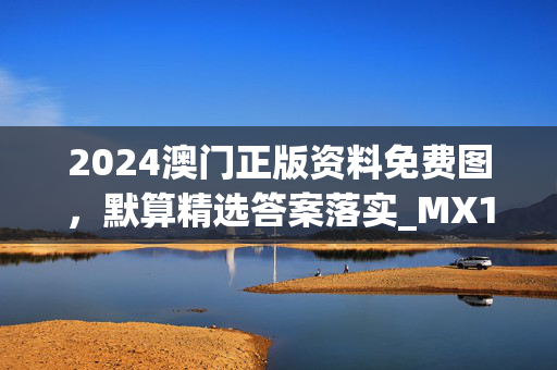 2024澳门正版资料免费图，默算精选答案落实_MX17.204