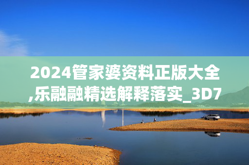 2024管家婆资料正版大全,乐融融精选解释落实_3D75.39.27