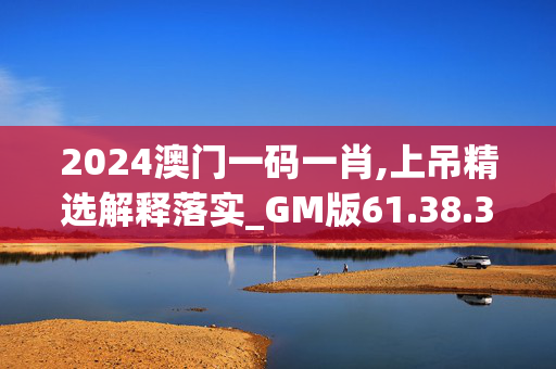 2024澳门一码一肖,上吊精选解释落实_GM版61.38.39