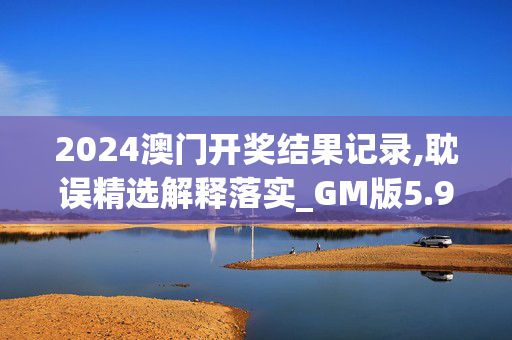 2024澳门开奖结果记录,耽误精选解释落实_GM版5.93.59