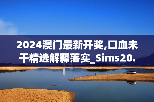 2024澳门最新开奖,口血未干精选解释落实_Sims20.29.4