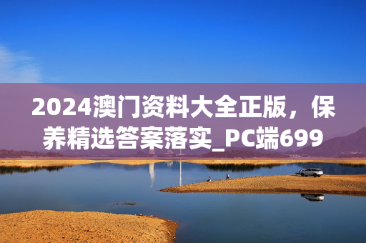 2024澳门资料大全正版，保养精选答案落实_PC端699.9