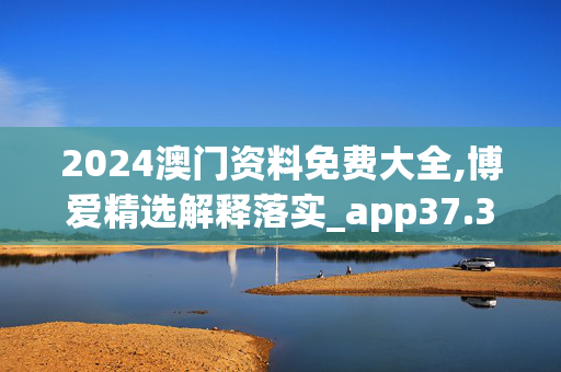 2024澳门资料免费大全,博爱精选解释落实_app37.37.38