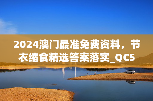 2024澳门最准免费资料，节衣缩食精选答案落实_QC5.340