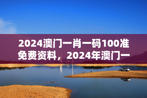 2024澳门一肖一码100准免费资料，2024年澳门一肖一码中