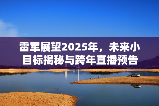 雷军展望2025年，未来小目标揭秘与跨年直播预告