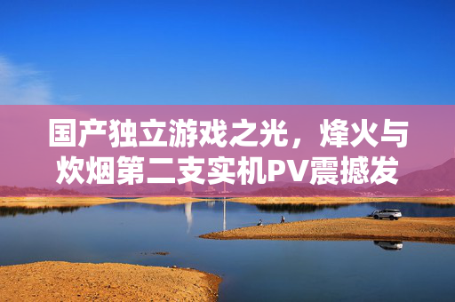 国产独立游戏之光，烽火与炊烟第二支实机PV震撼发布