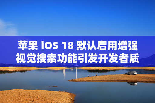 苹果 iOS 18 默认启用增强视觉搜索功能引发开发者质疑