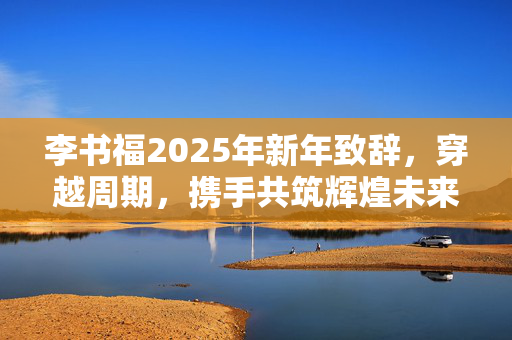 李书福2025年新年致辞，穿越周期，携手共筑辉煌未来