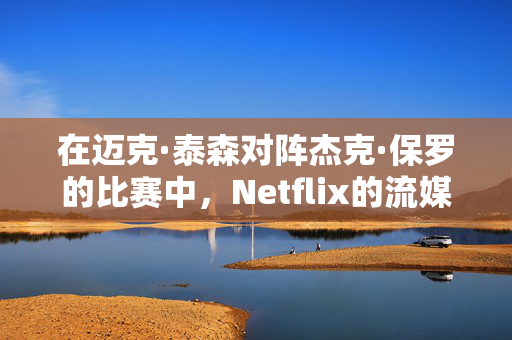 在迈克·泰森对阵杰克·保罗的比赛中，Netflix的流媒体崩溃了，粉丝们非常愤怒