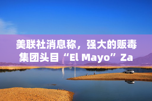 美联社消息称，强大的贩毒集团头目“El Mayo”Zambada在美国被捕前被引诱上飞机