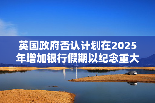 英国政府否认计划在2025年增加银行假期以纪念重大周年