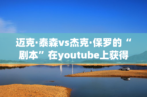 迈克·泰森vs杰克·保罗的“剧本”在youtube上获得胜利后被揭穿