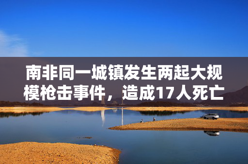 南非同一城镇发生两起大规模枪击事件，造成17人死亡