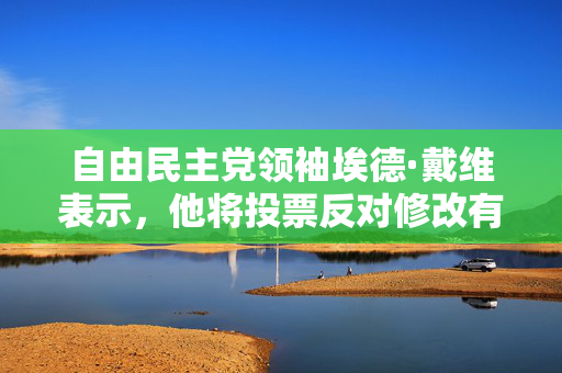 自由民主党领袖埃德·戴维表示，他将投票反对修改有关协助死亡的法律