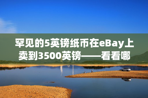 罕见的5英镑纸币在eBay上卖到3500英镑——看看哪些序列号价值百万美元