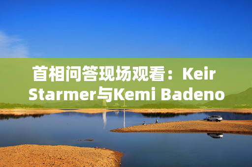 首相问答现场观看：Keir Starmer与Kemi Badenoch正面交锋