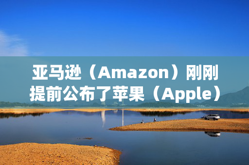 亚马逊（Amazon）刚刚提前公布了苹果（Apple）的下一个重大产品发布，看起来令人难以置信