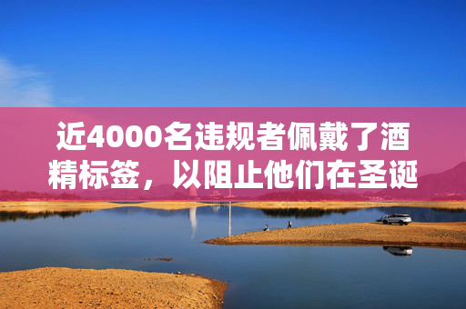 近4000名违规者佩戴了酒精标签，以阻止他们在圣诞节期间饮酒