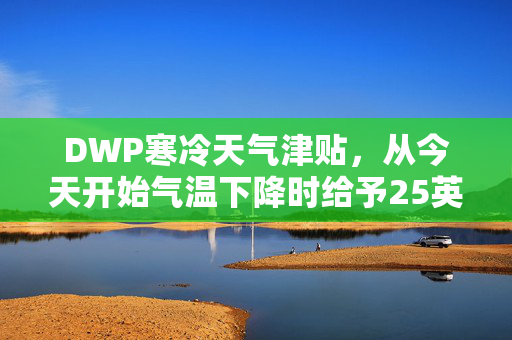 DWP寒冷天气津贴，从今天开始气温下降时给予25英镑