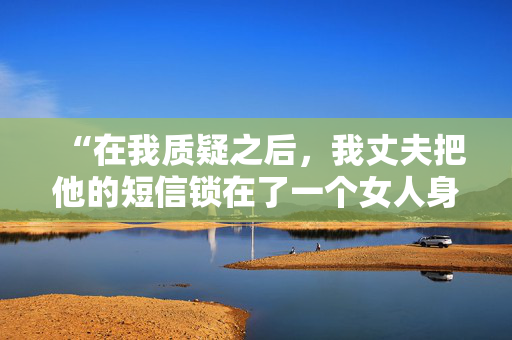 “在我质疑之后，我丈夫把他的短信锁在了一个女人身上——他说我控制欲太强了。”