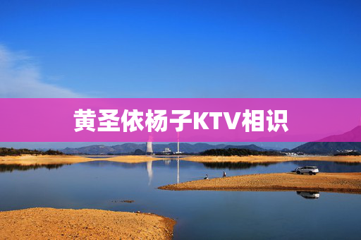 黄圣依杨子KTV相识