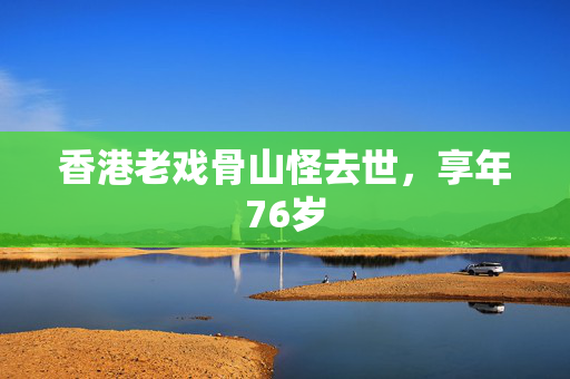 香港老戏骨山怪去世，享年76岁