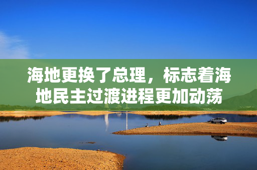 海地更换了总理，标志着海地民主过渡进程更加动荡